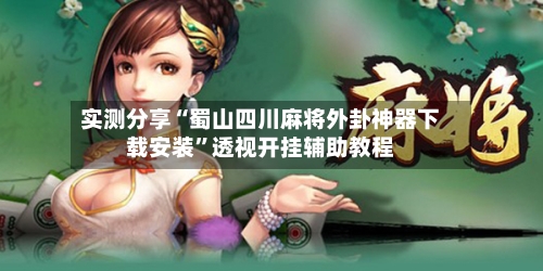实测分享“蜀山四川麻将外卦神器下载安装”透视开挂辅助教程-第1张图片