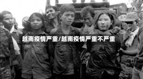 越南疫情严重/越南疫情严重不严重-第1张图片