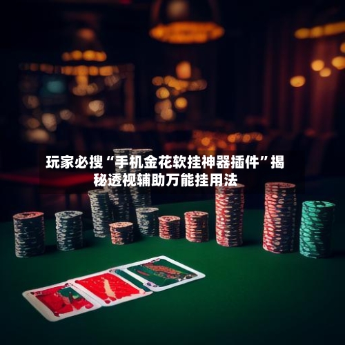 玩家必搜“手机金花软挂神器插件”揭秘透视辅助万能挂用法