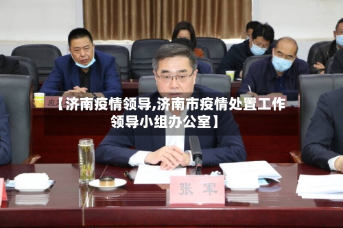 【济南疫情领导,济南市疫情处置工作领导小组办公室】