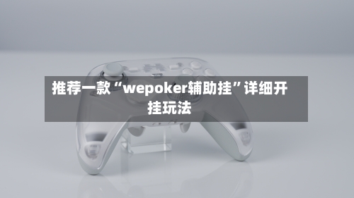 推荐一款“wepoker辅助挂	”详细开挂玩法-第2张图片
