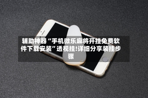 辅助神器“手机微乐麻将开挂免费软件下载安装”透视挂!详细分享装挂步骤