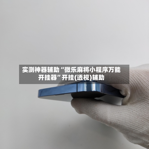 实测神器辅助“微乐麻将小程序万能开挂器	”开挂(透视)辅助-第2张图片