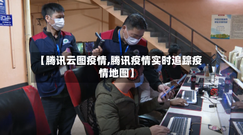 【腾讯云图疫情,腾讯疫情实时追踪疫情地图】