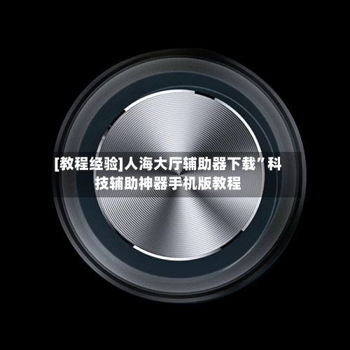 [教程经验]人海大厅辅助器下载”科技辅助神器手机版教程
