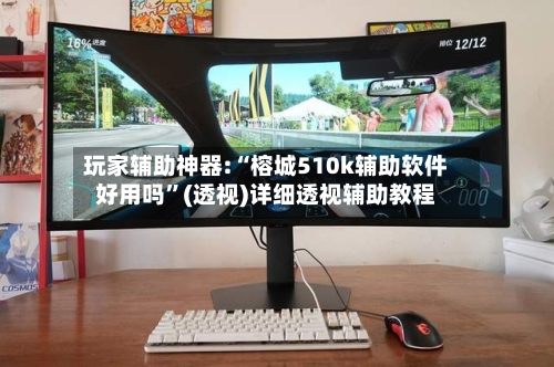 玩家辅助神器:“榕城510k辅助软件好用吗”(透视)详细透视辅助教程-第2张图片