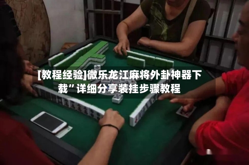 [教程经验]微乐龙江麻将外卦神器下载	”详细分享装挂步骤教程-第1张图片