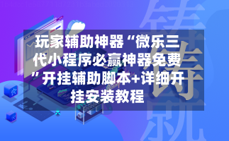 玩家辅助神器“微乐三代小程序必赢神器免费”开挂辅助脚本+详细开挂安装教程