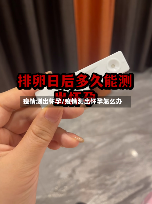 疫情测出怀孕/疫情测出怀孕怎么办
