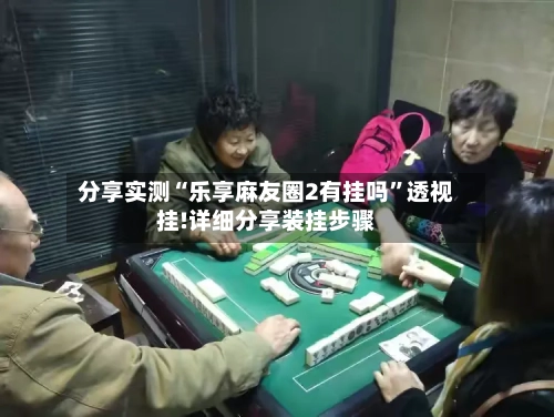 分享实测“乐享麻友圈2有挂吗”透视挂!详细分享装挂步骤