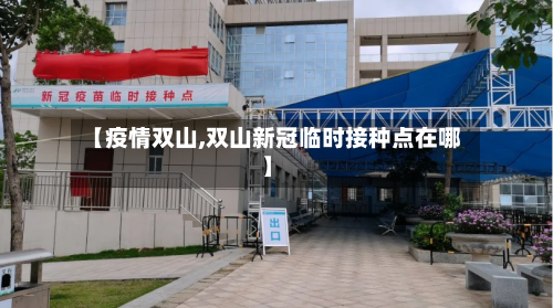 【疫情双山,双山新冠临时接种点在哪】-第2张图片