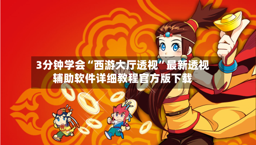 3分钟学会“西游大厅透视”最新透视辅助软件详细教程官方版下载-第1张图片
