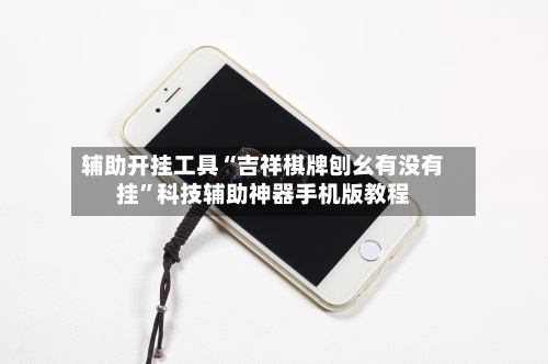 辅助开挂工具“吉祥棋牌刨幺有没有挂”科技辅助神器手机版教程-第1张图片