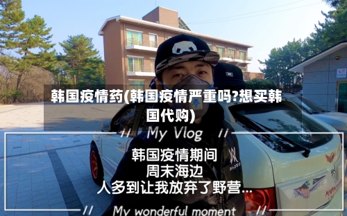 韩国疫情药(韩国疫情严重吗?想买韩国代购)