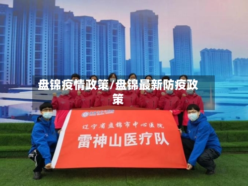 盘锦疫情政策/盘锦最新防疫政策-第1张图片