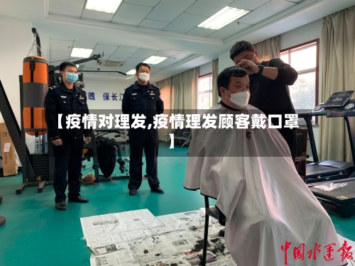 【疫情对理发,疫情理发顾客戴口罩】