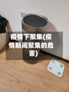 疫情下聚集(疫情期间聚集的危害)