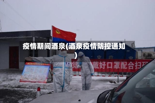 疫情期间酒泉(酒泉疫情防控通知)-第2张图片