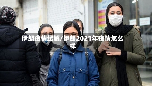 伊朗疫情缓解/伊朗2021年疫情怎么样