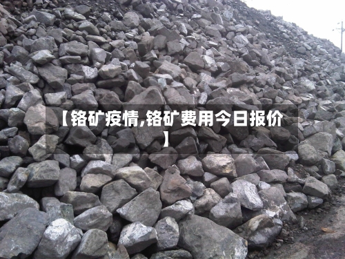 【铬矿疫情,铬矿费用今日报价】