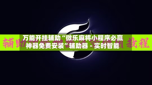 万能开挂辅助“微乐麻将小程序必赢神器免费安装”辅助器 - 实时智能-第1张图片
