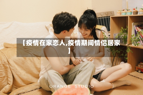 【疫情在家恋人,疫情期间情侣居家】