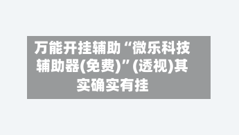 万能开挂辅助“微乐科技辅助器(免费)	”(透视)其实确实有挂-第1张图片