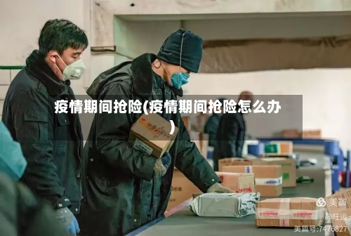 疫情期间抢险(疫情期间抢险怎么办)-第1张图片