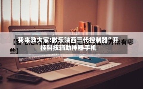 我来教大家!微乐陕西三代控制器”开挂科技辅助神器手机