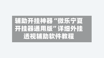 辅助开挂神器“微乐宁夏开挂器通用版”详细外挂透视辅助软件教程