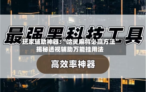 玩家辅助神器:“哈灵麻将必赢方法	”揭秘透视辅助万能挂用法-第2张图片