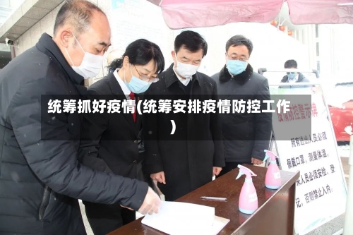 统筹抓好疫情(统筹安排疫情防控工作)-第1张图片