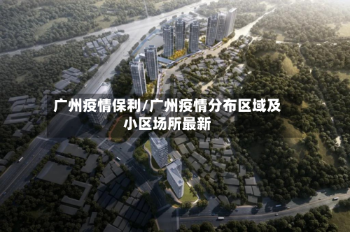 广州疫情保利/广州疫情分布区域及小区场所最新