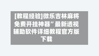 [教程经验]微乐吉林麻将免费开挂神器”最新透视辅助软件详细教程官方版下载