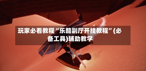 玩家必看教程“乐酷副厅开挂教程”(必备工具)辅助教学