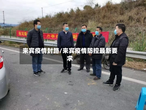 来宾疫情封路/来宾疫情防控最新要求-第1张图片