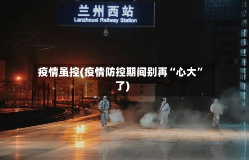 疫情虽控(疫情防控期间别再“心大”了)-第1张图片