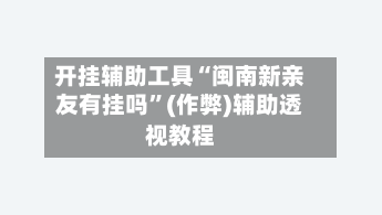 开挂辅助工具“闽南新亲友有挂吗”(作弊)辅助透视教程