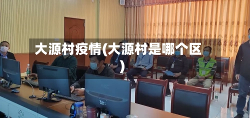 大源村疫情(大源村是哪个区)-第2张图片