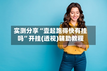 实测分享“壹起跑得快有挂吗”开挂(透视)辅助教程