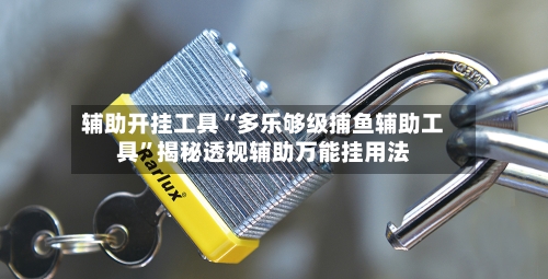辅助开挂工具“多乐够级捕鱼辅助工具”揭秘透视辅助万能挂用法