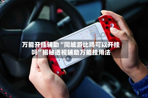 万能开挂辅助“同城游比鸡可以开挂吗”揭秘透视辅助万能挂用法