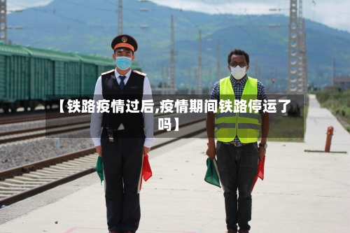 【铁路疫情过后,疫情期间铁路停运了吗】-第1张图片