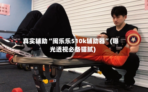 真实辅助“闽乐乐510k辅助器”(曝光透视必备猫腻)