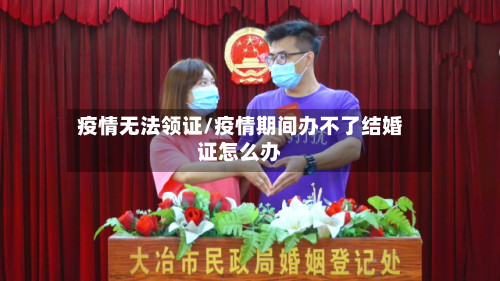 疫情无法领证/疫情期间办不了结婚证怎么办