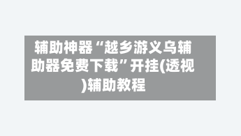 辅助神器“越乡游义乌辅助器免费下载”开挂(透视)辅助教程-第1张图片
