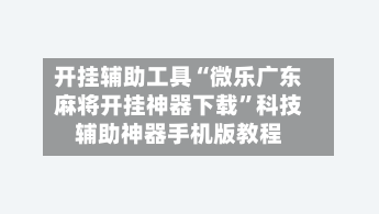 开挂辅助工具“微乐广东麻将开挂神器下载”科技辅助神器手机版教程-第2张图片