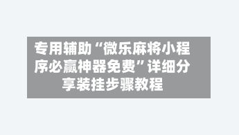 专用辅助“微乐麻将小程序必赢神器免费	”详细分享装挂步骤教程-第1张图片