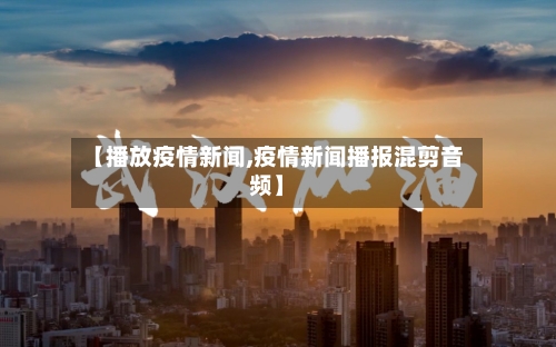 【播放疫情新闻,疫情新闻播报混剪音频】-第1张图片