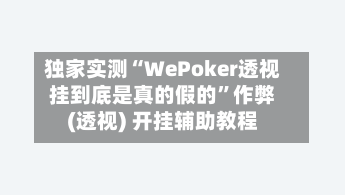 独家实测“WePoker透视挂到底是真的假的”作弊(透视) 开挂辅助教程